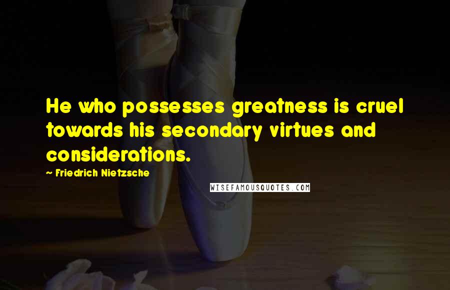 Friedrich Nietzsche Quotes: He who possesses greatness is cruel towards his secondary virtues and considerations.