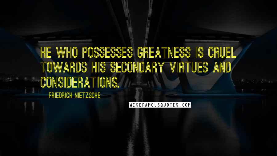 Friedrich Nietzsche Quotes: He who possesses greatness is cruel towards his secondary virtues and considerations.