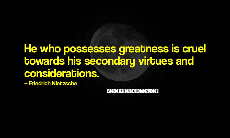 Friedrich Nietzsche Quotes: He who possesses greatness is cruel towards his secondary virtues and considerations.