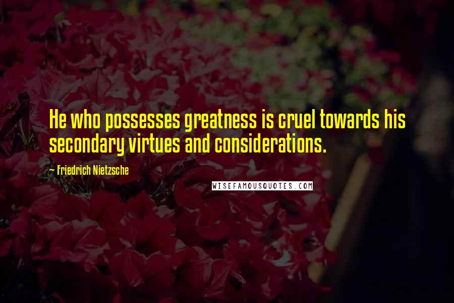 Friedrich Nietzsche Quotes: He who possesses greatness is cruel towards his secondary virtues and considerations.