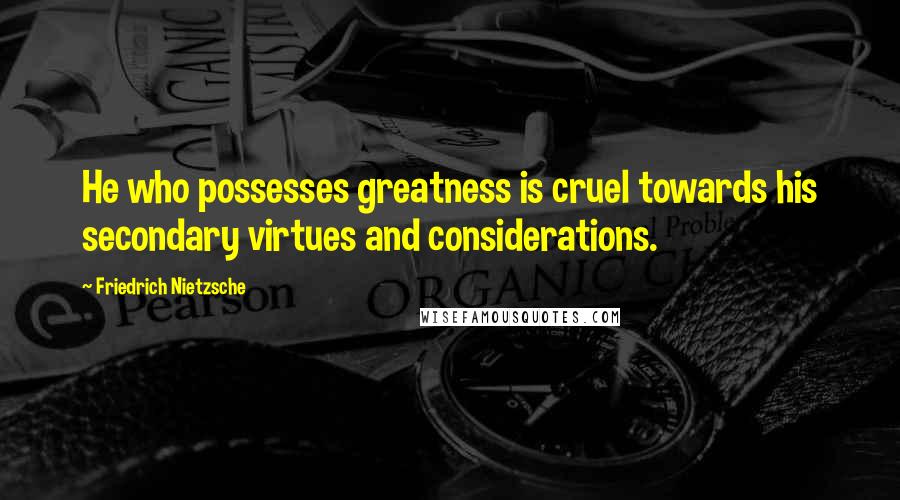 Friedrich Nietzsche Quotes: He who possesses greatness is cruel towards his secondary virtues and considerations.