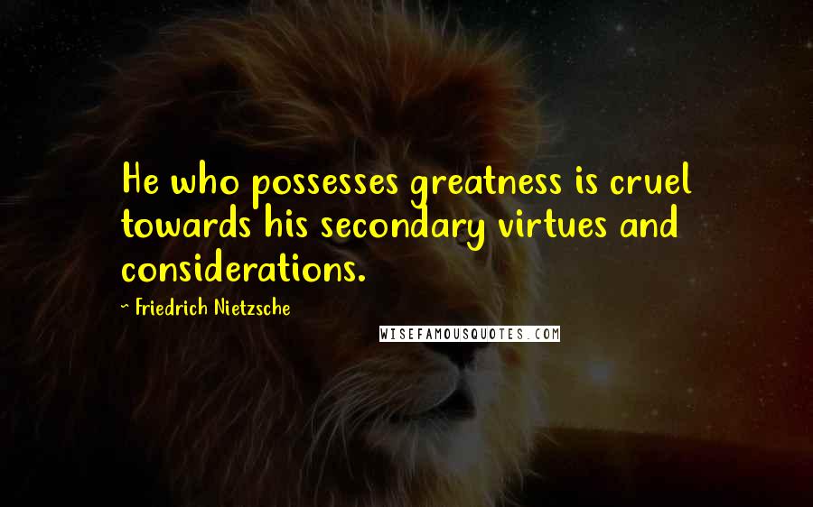 Friedrich Nietzsche Quotes: He who possesses greatness is cruel towards his secondary virtues and considerations.