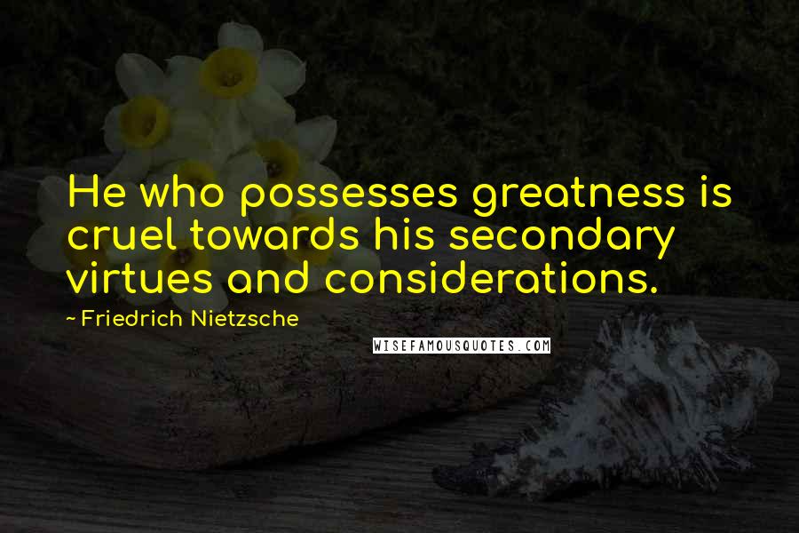 Friedrich Nietzsche Quotes: He who possesses greatness is cruel towards his secondary virtues and considerations.