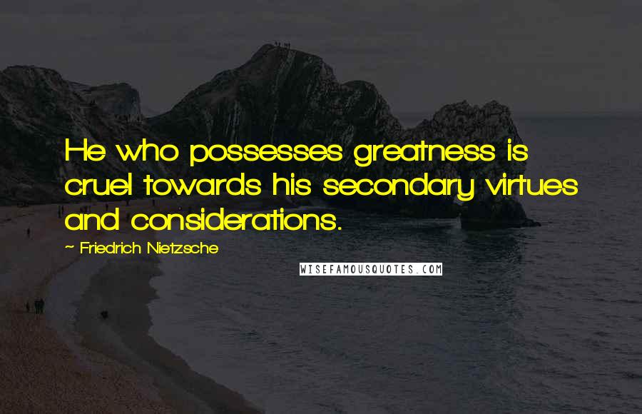 Friedrich Nietzsche Quotes: He who possesses greatness is cruel towards his secondary virtues and considerations.