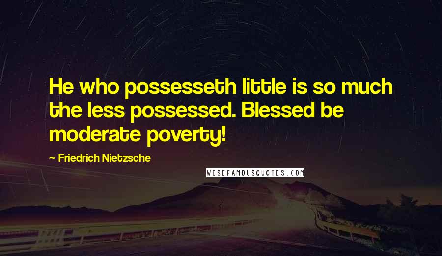 Friedrich Nietzsche Quotes: He who possesseth little is so much the less possessed. Blessed be moderate poverty!