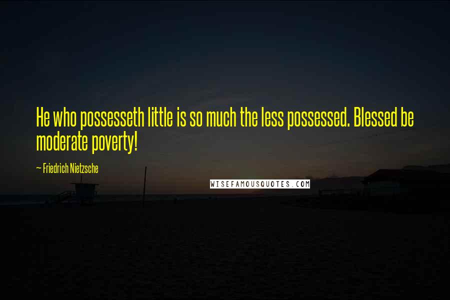 Friedrich Nietzsche Quotes: He who possesseth little is so much the less possessed. Blessed be moderate poverty!