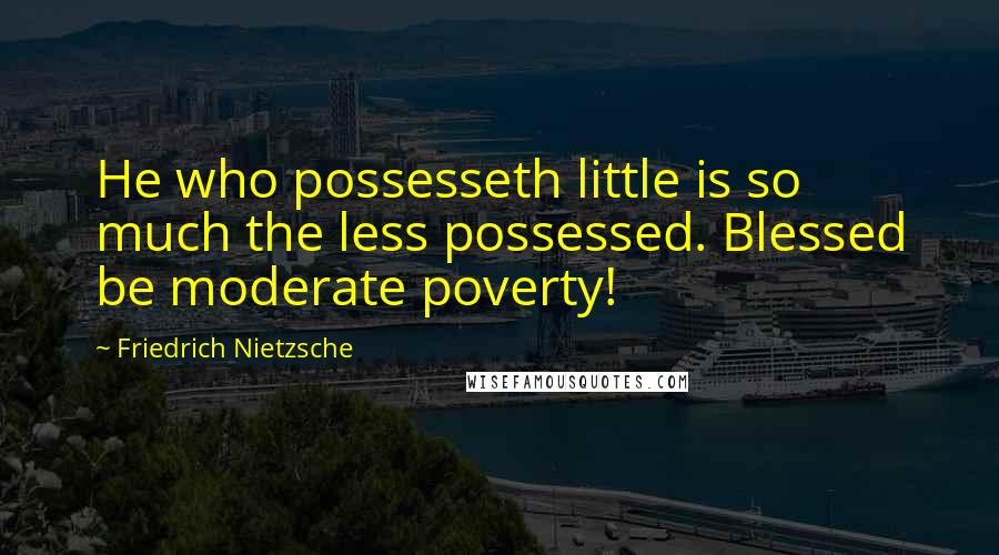 Friedrich Nietzsche Quotes: He who possesseth little is so much the less possessed. Blessed be moderate poverty!