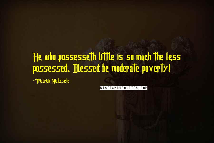Friedrich Nietzsche Quotes: He who possesseth little is so much the less possessed. Blessed be moderate poverty!