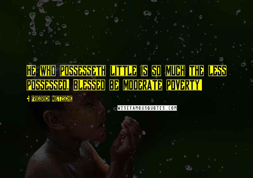 Friedrich Nietzsche Quotes: He who possesseth little is so much the less possessed. Blessed be moderate poverty!
