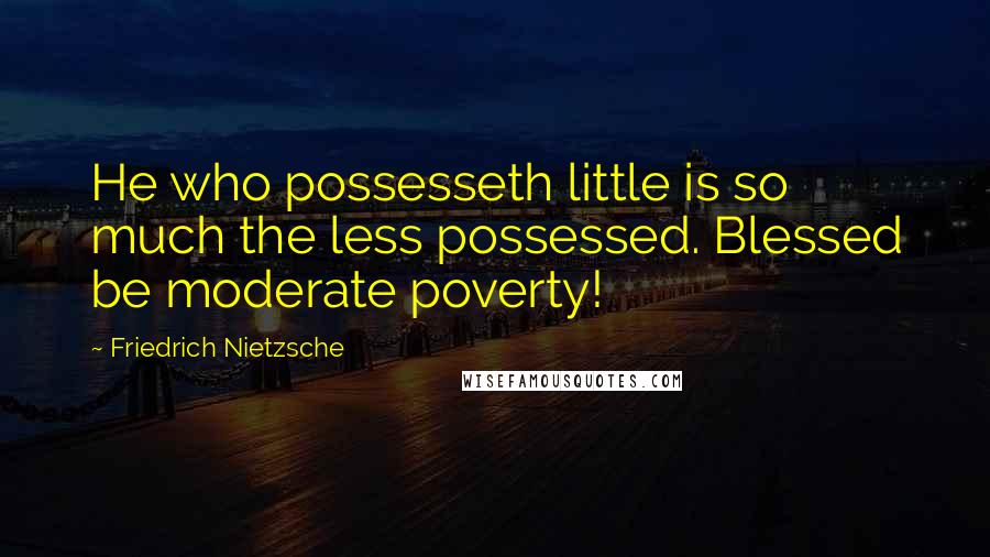 Friedrich Nietzsche Quotes: He who possesseth little is so much the less possessed. Blessed be moderate poverty!