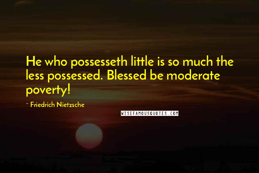 Friedrich Nietzsche Quotes: He who possesseth little is so much the less possessed. Blessed be moderate poverty!