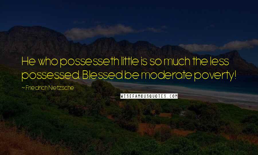 Friedrich Nietzsche Quotes: He who possesseth little is so much the less possessed. Blessed be moderate poverty!