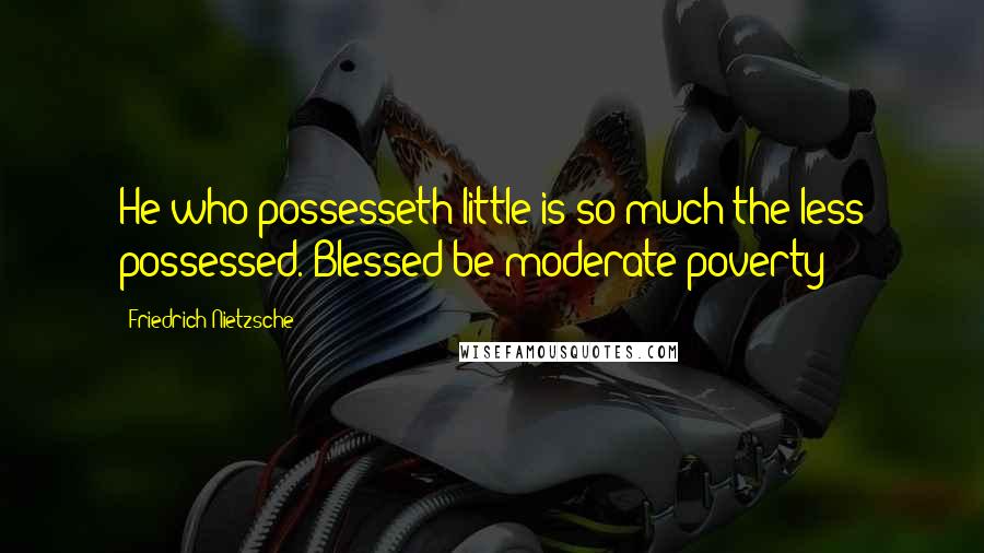 Friedrich Nietzsche Quotes: He who possesseth little is so much the less possessed. Blessed be moderate poverty!