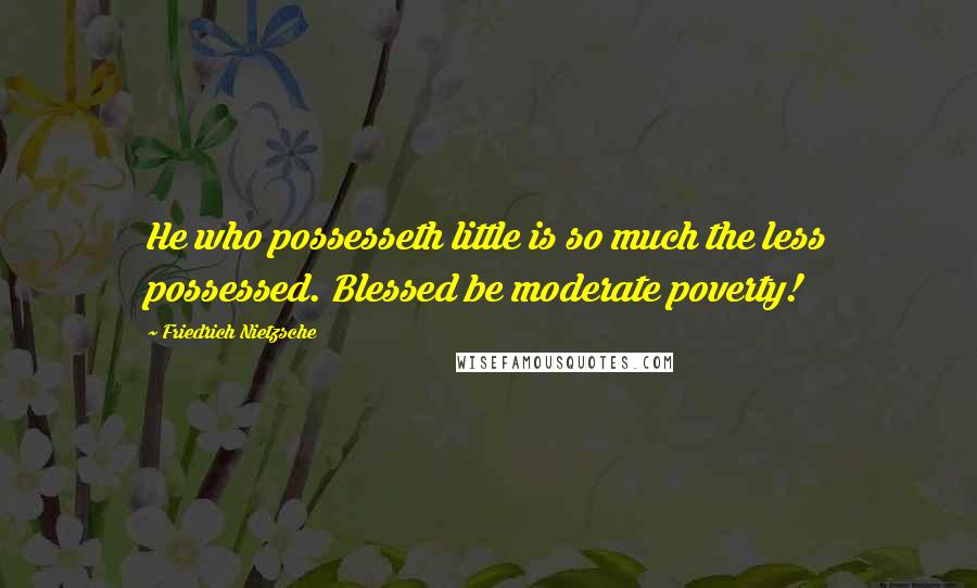 Friedrich Nietzsche Quotes: He who possesseth little is so much the less possessed. Blessed be moderate poverty!