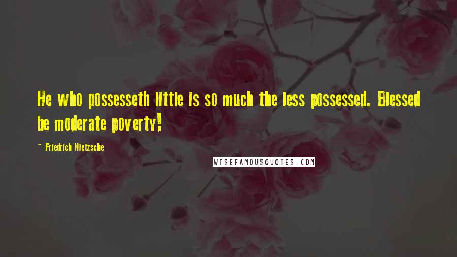 Friedrich Nietzsche Quotes: He who possesseth little is so much the less possessed. Blessed be moderate poverty!