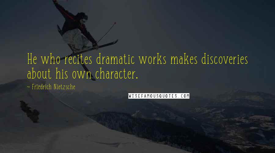 Friedrich Nietzsche Quotes: He who recites dramatic works makes discoveries about his own character.
