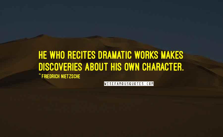 Friedrich Nietzsche Quotes: He who recites dramatic works makes discoveries about his own character.