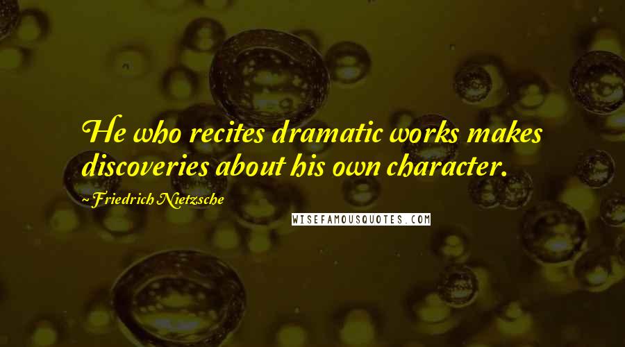 Friedrich Nietzsche Quotes: He who recites dramatic works makes discoveries about his own character.