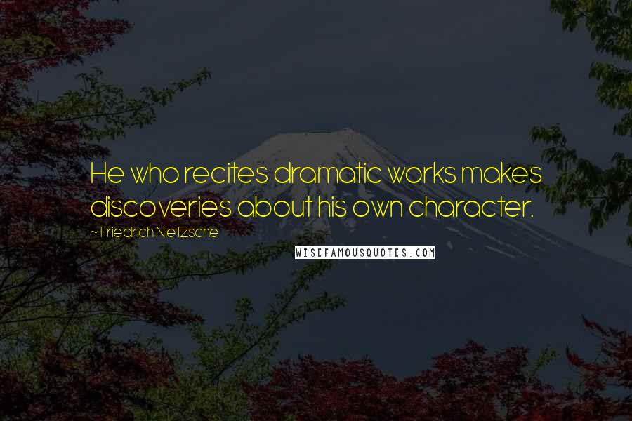 Friedrich Nietzsche Quotes: He who recites dramatic works makes discoveries about his own character.