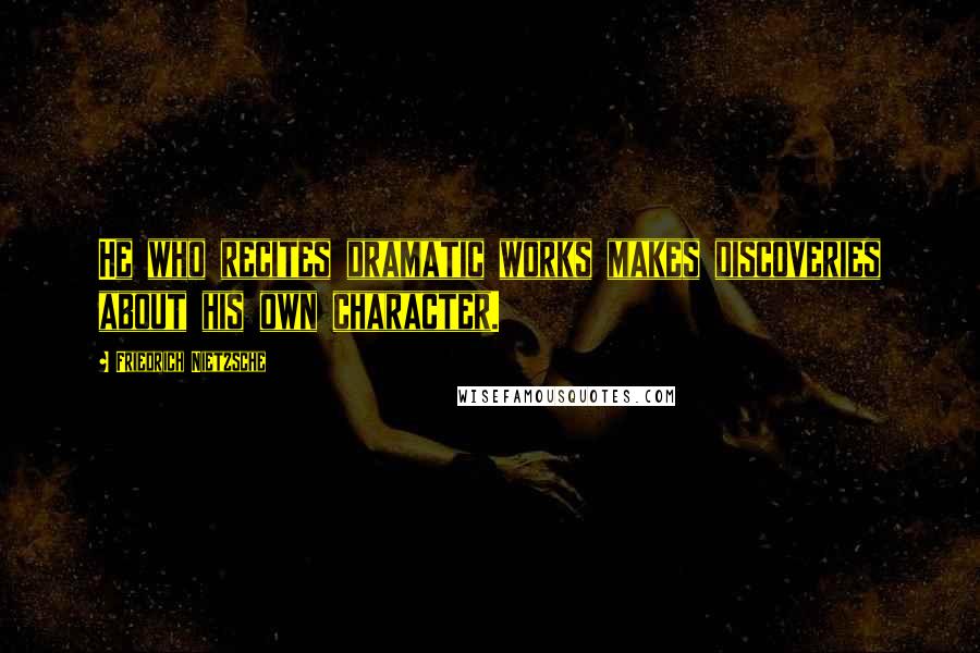 Friedrich Nietzsche Quotes: He who recites dramatic works makes discoveries about his own character.