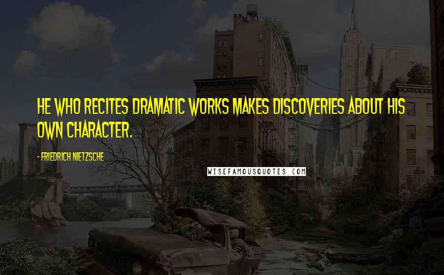 Friedrich Nietzsche Quotes: He who recites dramatic works makes discoveries about his own character.