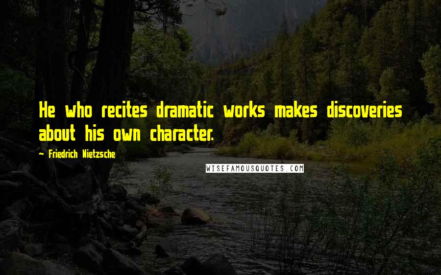 Friedrich Nietzsche Quotes: He who recites dramatic works makes discoveries about his own character.