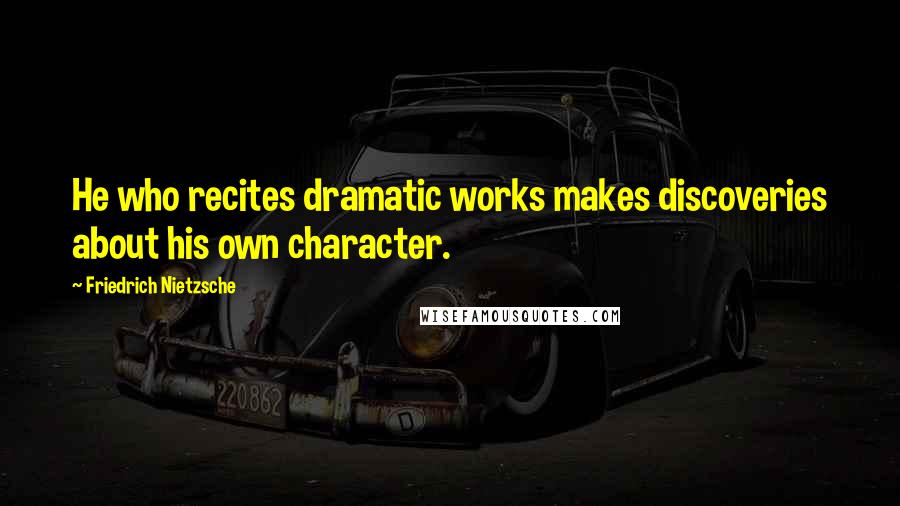 Friedrich Nietzsche Quotes: He who recites dramatic works makes discoveries about his own character.