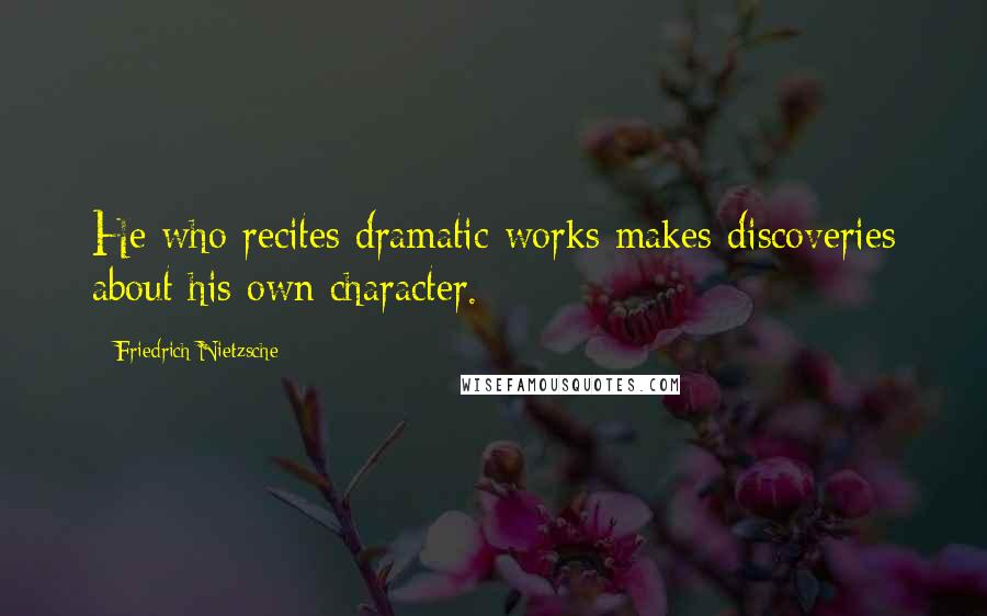 Friedrich Nietzsche Quotes: He who recites dramatic works makes discoveries about his own character.