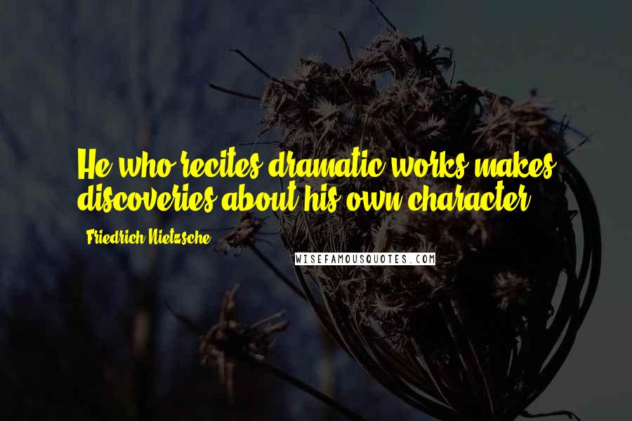 Friedrich Nietzsche Quotes: He who recites dramatic works makes discoveries about his own character.