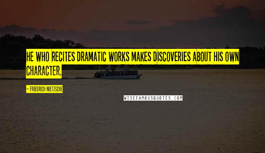 Friedrich Nietzsche Quotes: He who recites dramatic works makes discoveries about his own character.