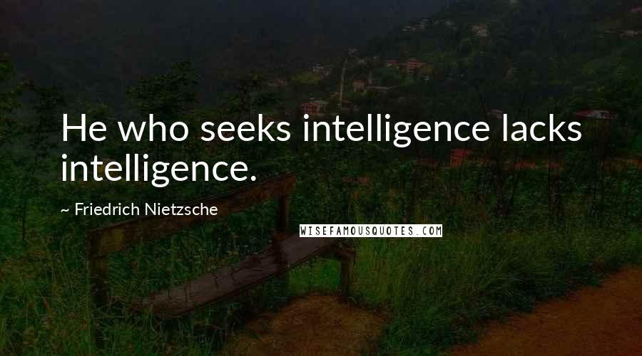 Friedrich Nietzsche Quotes: He who seeks intelligence lacks intelligence.