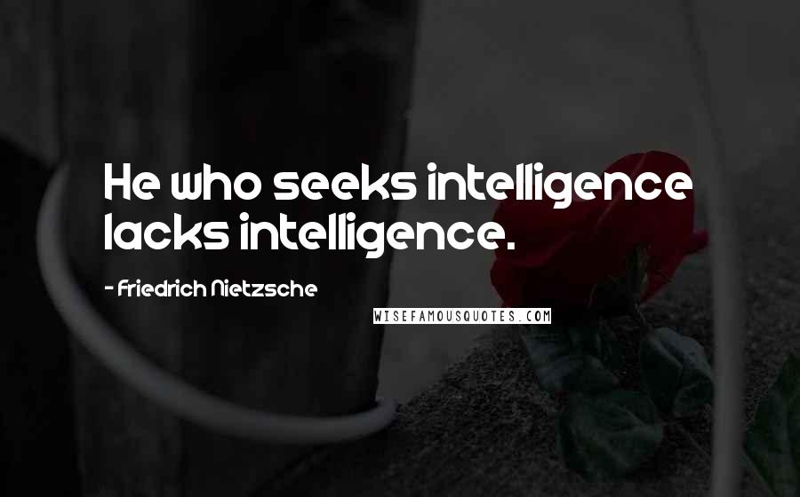 Friedrich Nietzsche Quotes: He who seeks intelligence lacks intelligence.