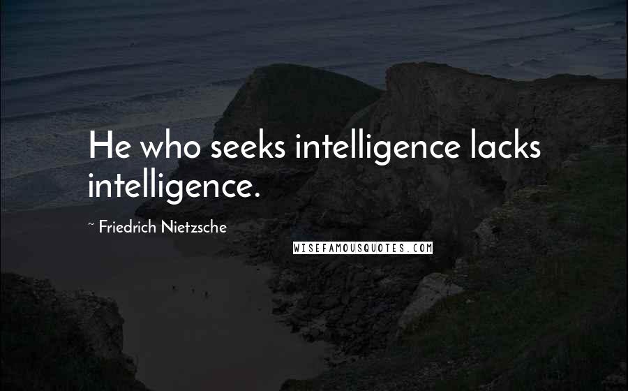 Friedrich Nietzsche Quotes: He who seeks intelligence lacks intelligence.