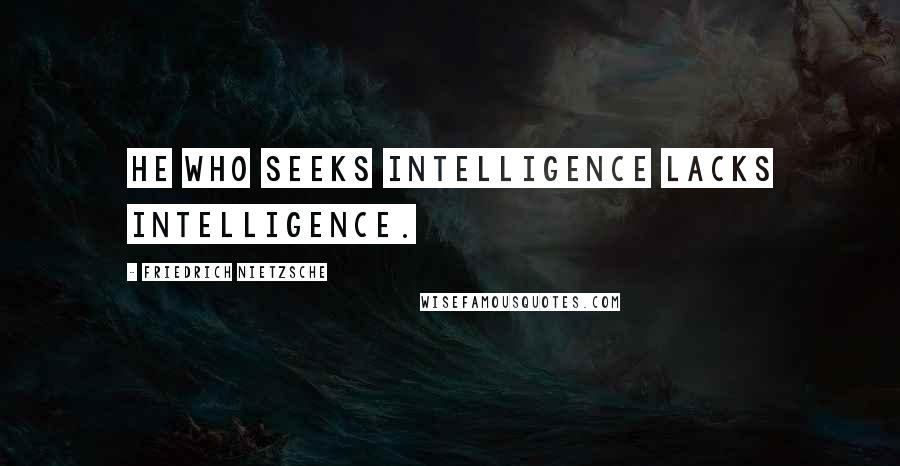 Friedrich Nietzsche Quotes: He who seeks intelligence lacks intelligence.