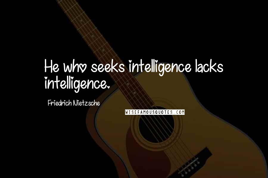 Friedrich Nietzsche Quotes: He who seeks intelligence lacks intelligence.