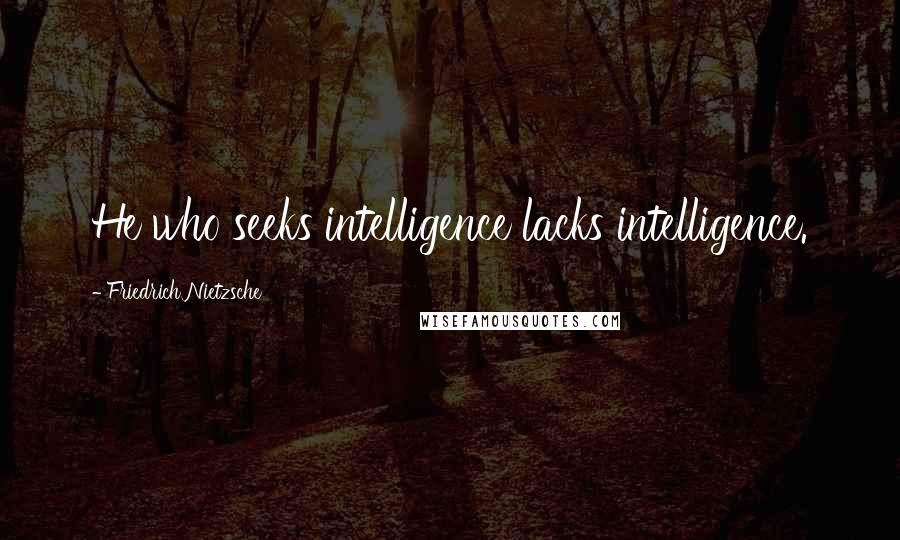Friedrich Nietzsche Quotes: He who seeks intelligence lacks intelligence.