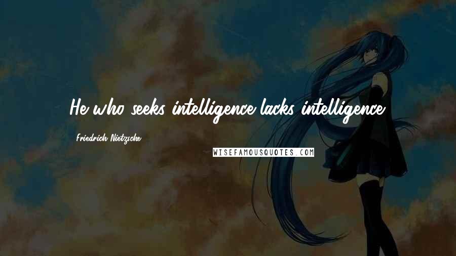 Friedrich Nietzsche Quotes: He who seeks intelligence lacks intelligence.