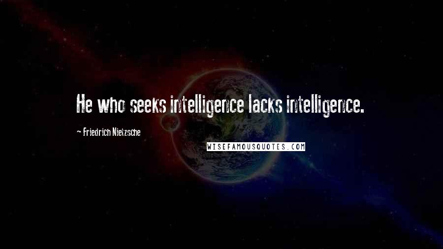 Friedrich Nietzsche Quotes: He who seeks intelligence lacks intelligence.