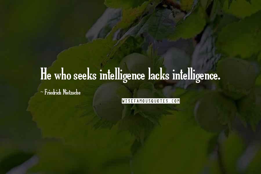 Friedrich Nietzsche Quotes: He who seeks intelligence lacks intelligence.