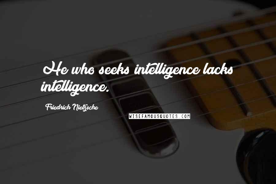 Friedrich Nietzsche Quotes: He who seeks intelligence lacks intelligence.