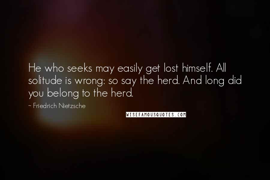 Friedrich Nietzsche Quotes: He who seeks may easily get lost himself. All solitude is wrong: so say the herd. And long did you belong to the herd.