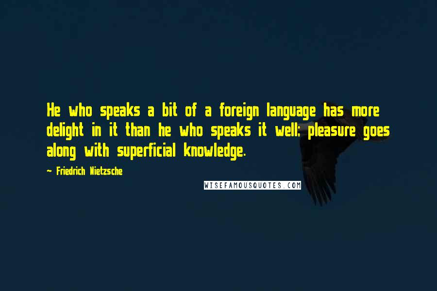 Friedrich Nietzsche Quotes: He who speaks a bit of a foreign language has more delight in it than he who speaks it well; pleasure goes along with superficial knowledge.