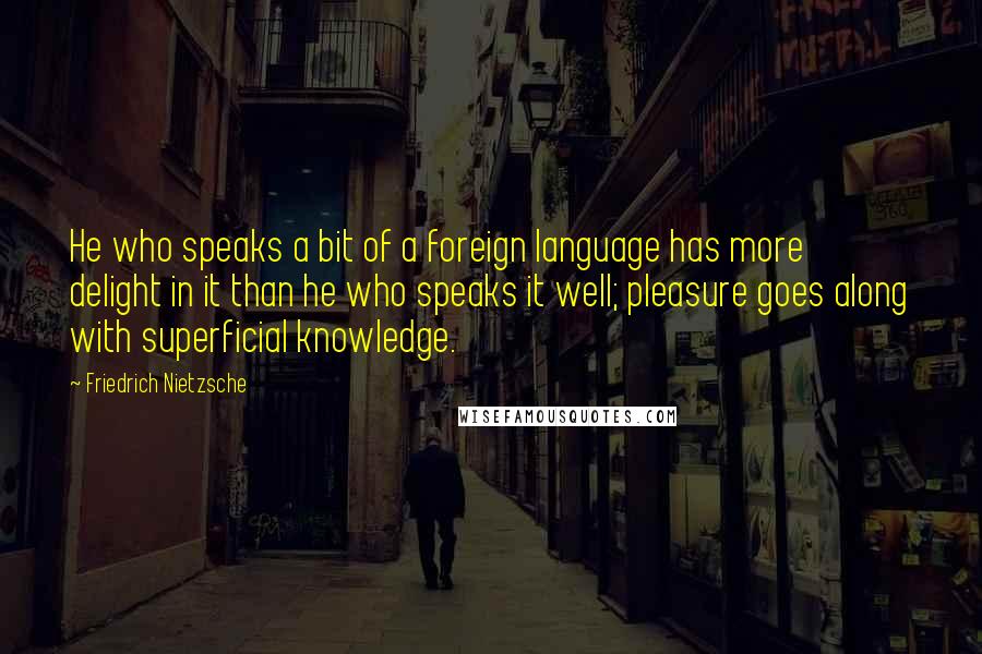 Friedrich Nietzsche Quotes: He who speaks a bit of a foreign language has more delight in it than he who speaks it well; pleasure goes along with superficial knowledge.