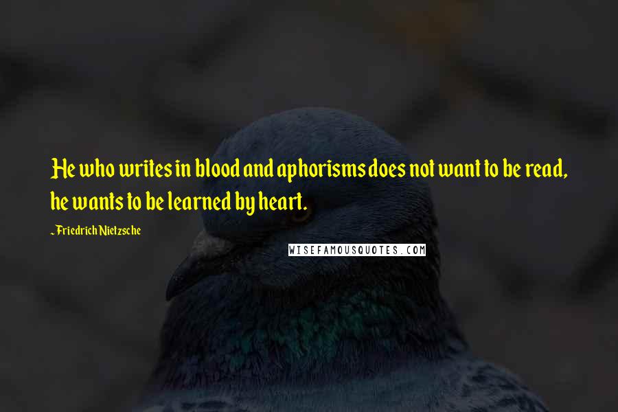 Friedrich Nietzsche Quotes: He who writes in blood and aphorisms does not want to be read, he wants to be learned by heart.