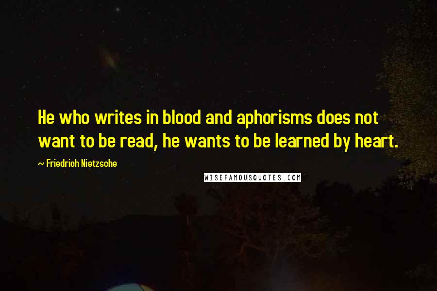 Friedrich Nietzsche Quotes: He who writes in blood and aphorisms does not want to be read, he wants to be learned by heart.