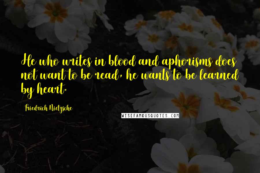 Friedrich Nietzsche Quotes: He who writes in blood and aphorisms does not want to be read, he wants to be learned by heart.