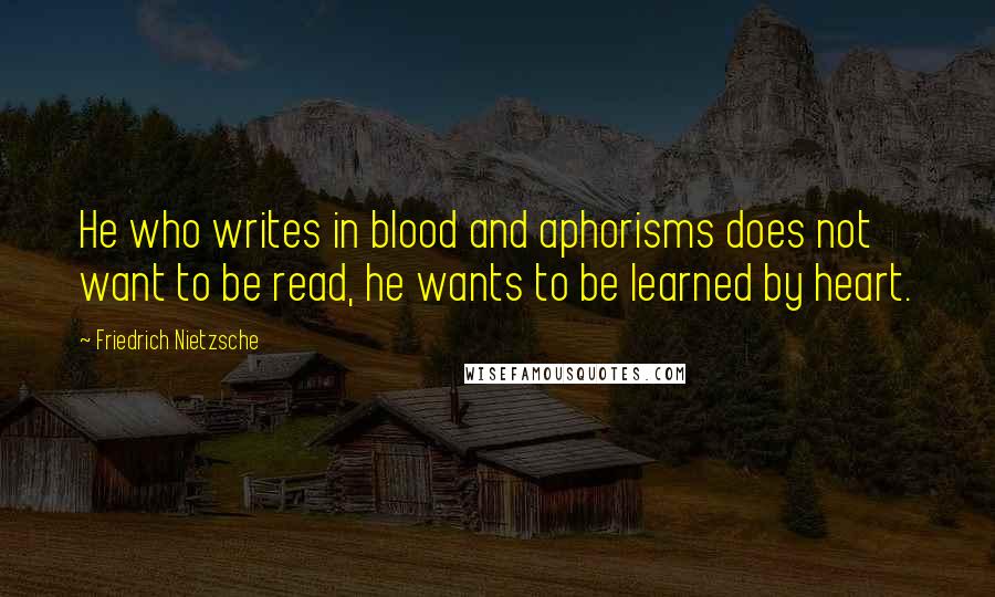 Friedrich Nietzsche Quotes: He who writes in blood and aphorisms does not want to be read, he wants to be learned by heart.