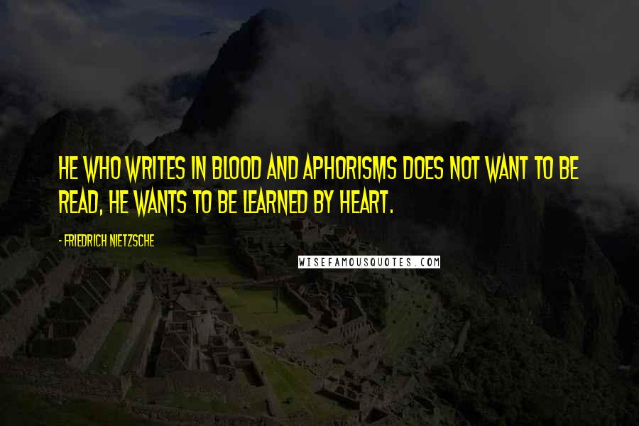 Friedrich Nietzsche Quotes: He who writes in blood and aphorisms does not want to be read, he wants to be learned by heart.