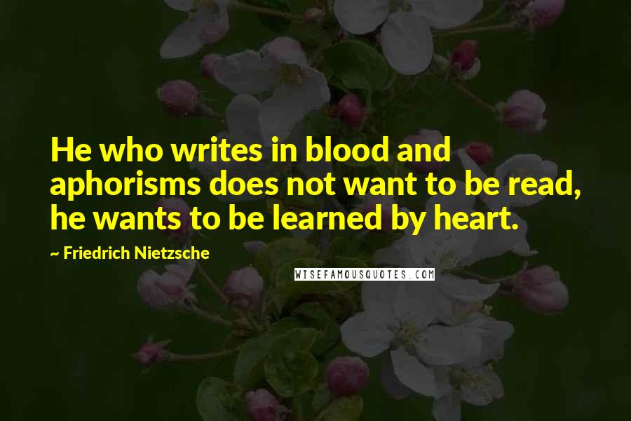 Friedrich Nietzsche Quotes: He who writes in blood and aphorisms does not want to be read, he wants to be learned by heart.