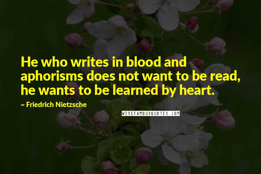 Friedrich Nietzsche Quotes: He who writes in blood and aphorisms does not want to be read, he wants to be learned by heart.